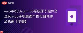 vivo手机OriginOS系统原子组件怎么玩​ vivo手机桌面个性化组件添加指南【步骤】