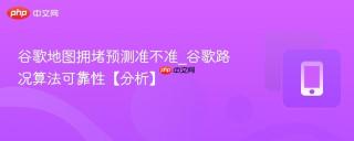 谷歌地图拥堵预测准不准_谷歌路况算法可靠性【分析】
