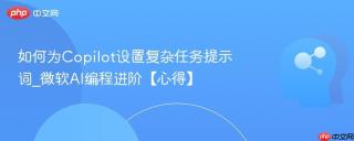 如何为Copilot设置复杂任务提示词_微软AI编程进阶【心得】