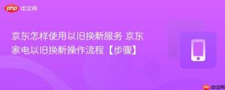 京东怎样使用以旧换新服务 京东家电以旧换新操作流程【步骤】