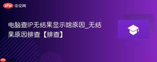 电脑查IP无结果显示啥原因_无结果原因排查【排查】
