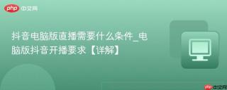 抖音电脑版直播需要什么条件_电脑版抖音开播要求【详解】