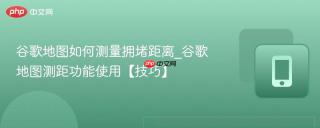 谷歌地图如何测量拥堵距离_谷歌地图测距功能使用【技巧】