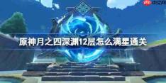 原神月之四深境螺旋12层攻略-原神月之四深渊12层怎么满星通关