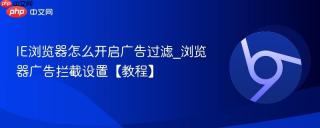 IE浏览器怎么开启广告过滤_浏览器广告拦截设置【教程】