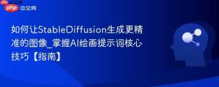 如何让stablediffusion生成更精准的图像_掌握ai绘画提示词核心技巧【指南】