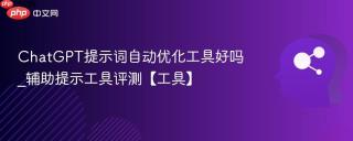 ChatGPT提示词自动优化工具好吗_辅助提示工具评测【工具】