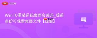Win10重装系统桌面会丢吗_提前备份可保留桌面文件【提醒】
