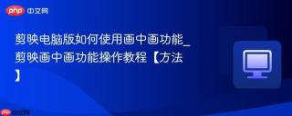 剪映电脑版如何使用画中画功能_剪映画中画功能操作教程【方法】
