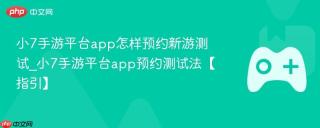 小7手游平台app怎样预约新游测试_小7手游平台app预约测试法【指引】