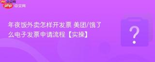 年夜饭外卖怎样开发票 美团/饿了么电子发票申请流程【实操】