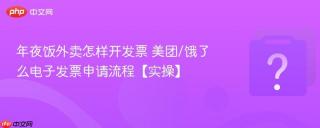 年夜饭外卖怎样开发票 美团/饿了么电子发票申请流程【实操】