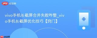 vivo手机长截屏合并失败咋整_vivo手机长截屏优化技巧【窍门】