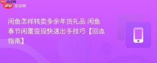 闲鱼怎样转卖多余年货礼品 闲鱼春节闲置变现快速出手技巧【回血指南】