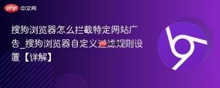 搜狗浏览器怎么拦截特定网站广告_搜狗浏览器自定义过滤规则设置【详解】