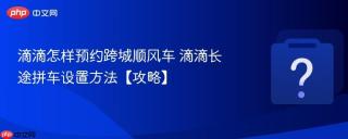 滴滴怎样预约跨城顺风车 滴滴长途拼车设置方法【攻略】