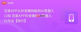 百度APP从抖音跳转能到AI答题入口吗 百度APP抖音跳转AI答题入口方法【指引】