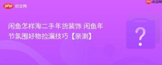 闲鱼怎样淘二手年货装饰 闲鱼年节氛围好物捡漏技巧【亲测】