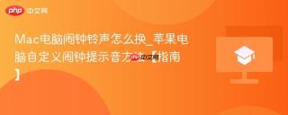 mac电脑闹钟铃声怎么换_苹果电脑自定义闹钟提示音方法【指南】