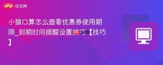 小猿口算怎么查看优惠券使用期限_到期时间提醒设置技巧【技巧】