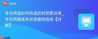 夸克网盘如何快速找到想要资源_夸克网盘高效资源查找指南【详解】