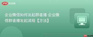 企业微信如何发起群直播 企业微信群直播发起流程【方法】