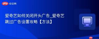 爱奇艺如何关闭开头广告_爱奇艺跳过广告设置攻略【方法】