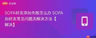 SOFA好友添加失败怎么办 SOFA加好友常见问题及解决方法【解决】