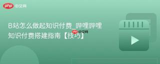 b站怎么做起知识付费_哔哩哔哩知识付费搭建指南【技巧】