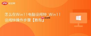 怎么在Win11电脑设闹钟_Win11设闹钟操作步骤【教程】