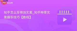 知乎怎么写带货文案_知乎种草文案撰写技巧【教程】