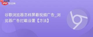 谷歌浏览器怎样屏蔽视频广告_浏览器广告拦截设置【方法】