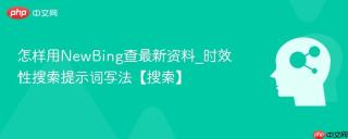 怎样用NewBing查最新资料_时效性搜索提示词写法【搜索】