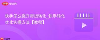 快手怎么提升带货转化_快手转化优化实操方法【教程】