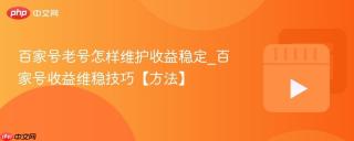 百家号老号怎样维护收益稳定_百家号收益维稳技巧【方法】