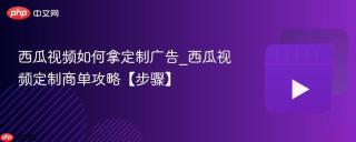 西瓜视频如何拿定制广告_西瓜视频定制商单攻略【步骤】