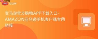 亚马逊官方购物APP下载入口-AMAZON亚马逊手机客户端官网链接