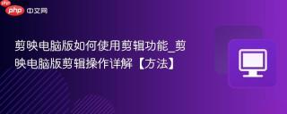 剪映电脑版如何使用剪辑功能_剪映电脑版剪辑操作详解【方法】