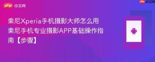 索尼Xperia手机摄影大师怎么用​ 索尼手机专业摄影APP基础操作指南【步骤】