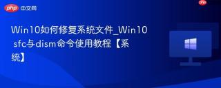 Win10如何修复系统文件_Win10 sfc与dism命令使用教程【系统】