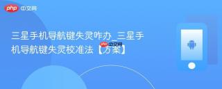 三星手机导航键失灵咋办_三星手机导航键失灵校准法【方案】