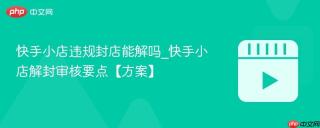 快手小店违规封店能解吗_快手小店解封审核要点【方案】