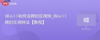 Win11如何设跨时区闹钟_Win11跨时区闹钟法【教程】
