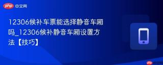 12306候补车票能选择静音车厢吗_12306候补静音车厢设置方法【技巧】