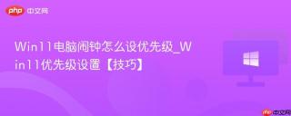 Win11电脑闹钟怎么设优先级_Win11优先级设置【技巧】