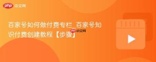 百家号如何做付费专栏_百家号知识付费创建教程【步骤】