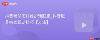 抖音老号怎样维护活跃度_抖音账号持续互动技巧【方法】