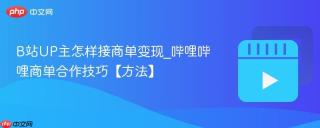 B站UP主怎样接商单变现_哔哩哔哩商单合作技巧【方法】