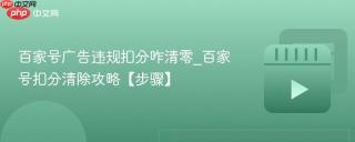 百家号广告违规扣分咋清零_百家号扣分清除攻略【步骤】