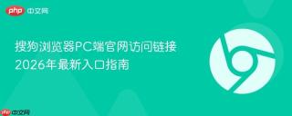 搜狗浏览器PC端官网访问链接 2026年最新入口指南